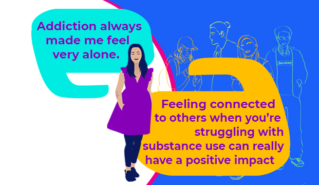 A blue and white illustration of a young woman in a purple dress and long dark hair with the caption Addiction always made me feel very alone. Feeling connected to others when you're struggling with substance use can really have a positive impact.